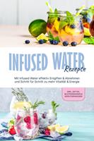   Infused Water Rezepte: Mit Infused Water effektiv Entgiften & Abnehmen und Schritt für Schritt zu mehr Vitalität & Energie - inkl. Detox, Blütenwasser & Kräuterwasser