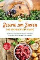   Rezepte zum Barfen - Das Kochbuch für Hunde: Die besten Barf Rezepte für eine natürliche und gesunde Ernährung Ihres Hundes - inkl. Hundekekse-, Welpen- und vegetarischen Rezepten