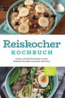   Reiskocher Kochbuch: Leckere und einfache Rezepte mit dem Reiskocher f&uuml;r jeden Geschmack und Anlass - inkl. Fr&uuml;hst&uuml;ck, Suppen & Desserts