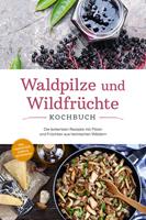   Waldpilze und Wildfrüchte Kochbuch: Die leckersten Rezepte mit Pilzen und Früchten aus heimischen Wäldern - inkl. Fingerfood, Soßen & Getränken
