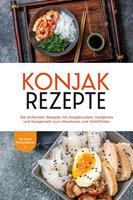   Konjak Rezepte: Die leckersten Rezepte mit Konjaknudeln, Konjakreis und Konjakmehl zum Abnehmen und Wohlfühlen - inkl. Tipps & Hintergrundwissen