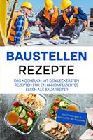   Baustellen Rezepte: Das Kochbuch mit den leckersten Rezepten für ein unkompliziertes Essen als Bauarbeiter - inkl. Getränken & Snacks für die Baustelle