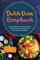   Dutch Oven Rezeptbuch: Das Kochbuch mit den leckersten Rezepten für den Dutch Oven für Indoor und Outdoor - inkl. Basiswissen, Soßen & Brot Rezepten