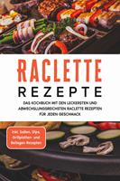   Raclette Rezepte: Das Kochbuch mit den leckersten und abwechslungsreichsten Raclette Rezepten für jeden Geschmack - inkl. Soßen, Dips, Grillplatten- und Beilagen-Rezepten