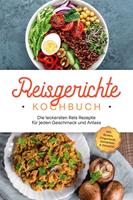   Reisgerichte Kochbuch: Die leckersten Reis Rezepte für jeden Geschmack und Anlass - inkl. Broten, Fingerfood, Getränken & Desserts