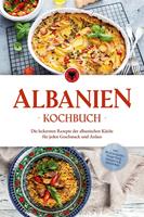  Albanien Kochbuch: Die leckersten Rezepte der albanischen Küche für jeden Geschmack und Anlass - inkl. Brotrezepten, Fingerfood, Desserts & Getränken