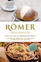   Römer Kochbuch - Kochen wie im Römischen Reich : Die leckersten Rezepte der römischen Küche für jeden Geschmack und Anlass - inkl. Frühstück, Süßspeisen, Snacks & Getränken