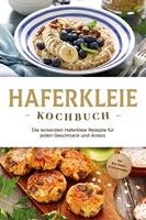   Haferkleie Kochbuch: Die leckersten Haferkleie Rezepte für jeden Geschmack und Anlass - inkl. Brot-, Beauty- & Fitnessrezepten