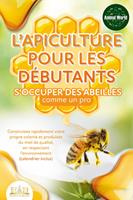 L'apiculture pour les débutants – S'occuper des abeilles comme un pro: Construisez rapidement votre propre colonie et produisez du miel de qualité, en respectant l'environnement (calendrier inclus)