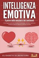   INTELLIGENZA EMOTIVA – Il potere delle emozioni e dei sentimenti: Come leggere gli altri con l'empatia e la psicologia, controllare i sentimenti, imparare la calma ed ottenere più felicità e successo