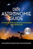   Der Astronomie Guide - Die Komplettanleitung für Einsteiger: In 7 einfachen Schritten zur ersten erfolgreichen Himmelsbeobachtung - inkl. Teleskop Guide & Kaufberatung