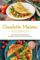Omelette Meister Kochbuch: Die leckersten Omelette Meister Rezepte für jeden Geschmack und Anlass - inkl. internationaler, Fitness- und süßer Omeletts uvm.