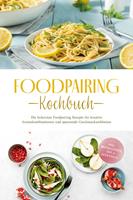   Foodpairing Kochbuch: Die leckersten Foodpairing Rezepte f&uuml;r kreative Aromakombinationen und spannende Geschmackserlebnisse - inkl. Brotrezepten, Dips & Getr&auml;nken