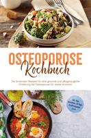   Osteoporose Kochbuch: Die leckersten Rezepte f&uuml;r eine gesunde und alltagstaugliche Ern&auml;hrung bei Osteoporose f&uuml;r starke Knochen - inkl. Dips, Getr&auml;nken, 30-Tage-Ern&auml;hrungsplan u.v.m.