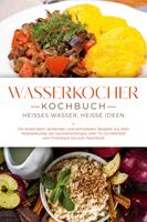   Wasserkocher Kochbuch: Hei&szlig;es Wasser, hei&szlig;e Ideen - Die kreativsten, leckersten und schnellsten Rezepte aus dem Wasserkocher als Gaumenschmaus oder To-Go-Mahlzeit vom Fr&uuml;hst&uuml;ck bis zum Nachtisch