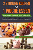 2 Stunden kochen für 1 Woche essen: Das Low Carb Kochbuch V2 für Meal Prep - mit 200 leckeren Rezepten für Berufstätige und Faule inklusive Wochenplaner und Nachtischrezepte