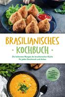   Brasilianisches Kochbuch: Die leckersten Rezepte der brasilianischen K&uuml;che f&uuml;r jeden Geschmack und Anlass - inkl. Brotrezepten, Fingerfood, Dips & Getr&auml;nken