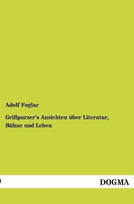 Grillparzer's Ansichten Uber Literatur, Buhne Und Leben - Adolf Foglar - Libro Dogma | Libraccio.it
