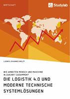   Die Logistik 4.0 und moderne technische Systeml&ouml;sungen. Wie arbeiten Mensch und Maschine in Zukunft zusammen?