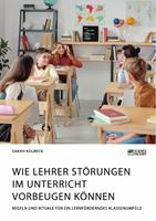 Wie Lehrer Störungen im Unterricht vorbeugen können. Regeln und Rituale für ein lernförderndes Klassenumfeld
