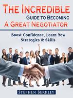   The Incredible Guide to Becoming A Great Negotiator: Boost Confidence, Learn New Strategies & Skills