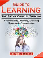   Guide to Learning the Art of Critical Thinking: Conceptualizing, Analyzing, Evaluating, Reasoning & Communication