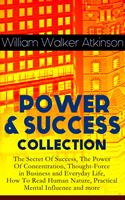   POWER & SUCCESS COLLECTION: The Secret Of Success, The Power Of Concentration, Thought-Force in Business and Everyday Life, How To Read Human Nature, Practical Mental Influence and more
