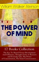   THE POWER OF MIND - 17 Books Collection: The Key To Mental Power Development And Efficiency, Thought-Force in Business and Everyday Life, The Power of Concentration, The Inner Consciousness&hellip;