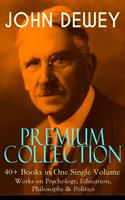   JOHN DEWEY Premium Collection – 40+ Books in One Single Volume: Works on Psychology, Education, Philosophy & Politics