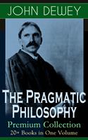   The Pragmatic Philosophy of John Dewey &ndash; Premium Collection: 20+ Books in One Volume