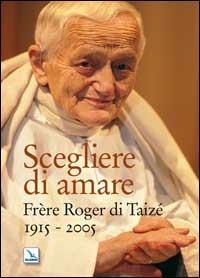 Scegliere di amare. Frère Roger di Taizé 1915-2005  - Libro Editrice Elledici 2007, Taizé:meditazioni | Libraccio.it