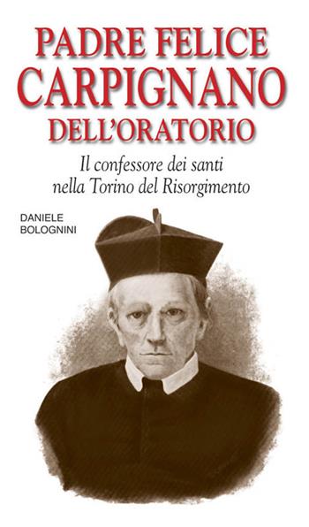 Padre Felice Carpignano dell'Oratorio. Il confessore dei santi nella Torino del Risorgimento - Daniele Bolognini - Libro Editrice Elledici 2011, Biografie | Libraccio.it