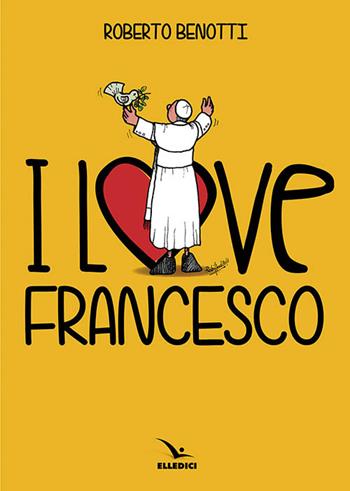I love Francesco. Il papa in 145 vignette - Roberto Benotti - Libro Editrice Elledici 2014 | Libraccio.it