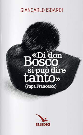 Di don Bosco si può dire tanto - Giancarlo Isoardi - Libro Editrice Elledici 2015, Spiritualità e pedagogia salesiana | Libraccio.it