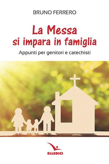 La messa si impara in famiglia. Appunti per genitori e catechisti - Bruno Ferrero - Libro Editrice Elledici 2021, Catechisti parrocchiali | Libraccio.it