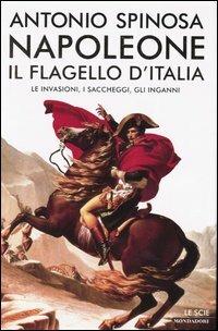 Napoleone. Il flagello d'Italia. Le invasioni, i saccheggi, gli inganni - Antonio Spinosa - Libro Mondadori 2003, Le scie | Libraccio.it