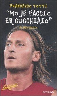 «Mo je faccio er cucchiaio». Il mio calcio - Francesco Totti - Libro Mondadori 2006 | Libraccio.it