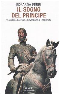 Il sogno del principe. Vespasiano Gonzaga e l'invenzione di Sabbioneta - Edgarda Ferri - Libro Mondadori 2006, Le scie | Libraccio.it