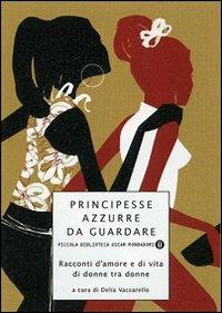 Principesse azzurre da guardare. Racconti d'amore e di vita di donne tra donne  - Libro Mondadori 2007, Piccola biblioteca oscar | Libraccio.it