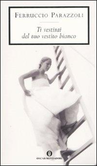Ti vestirai del tuo vestito bianco - Ferruccio Parazzoli - Libro Mondadori 2008, Oscar scrittori moderni | Libraccio.it