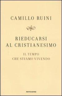 Rieducarsi al cristianesimo. Il tempo che stiamo vivendo - Camillo Ruini - Libro Mondadori 2008, Saggi | Libraccio.it