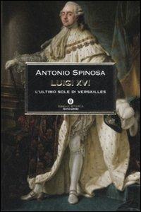 Luigi XVI. L'ultimo sole di Versailles - Antonio Spinosa - Libro Mondadori 2008, Oscar storia | Libraccio.it
