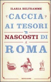 Caccia ai tesori nascosti di Roma - Ilaria Beltramme - Libro Mondadori 2010, Comefare | Libraccio.it