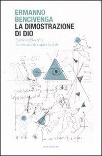 La dimostrazione di Dio. Come la filosofia ha cercato di capire la fede - Ermanno Bencivenga - Libro Mondadori 2009, Saggi | Libraccio.it
