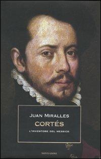 Cortés. L'inventore del Messico - Juan Miralles - Libro Mondadori 2010, Storia | Libraccio.it