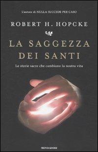 La saggezza dei santi. Le storie sacre che cambiano la nostra vita - Robert H. Hopcke - Libro Mondadori 2010, Saggi | Libraccio.it