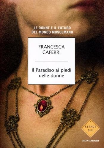 Il paradiso ai piedi delle donne. Le donne e il futuro del mondo musulmano - Francesca Caferri - Libro Mondadori 2012, Strade blu. Non Fiction | Libraccio.it