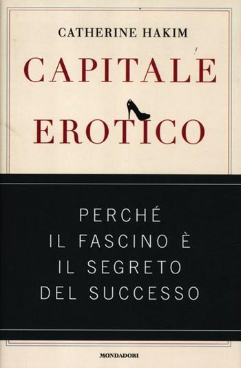 Capitale erotico. Perché il fascino è il segreto del successo - Catherine Hakim - Libro Mondadori 2012, Saggi | Libraccio.it