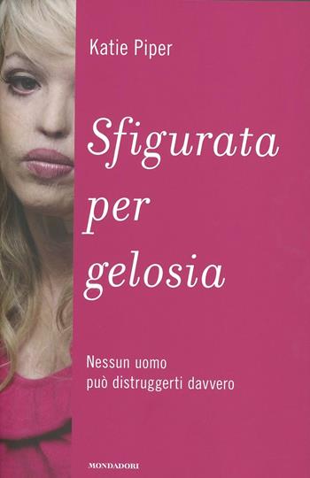Sfigurata per gelosia. Nessun uomo può distruggerti davvero - Katie Piper - Libro Mondadori 2012, Ingrandimenti | Libraccio.it