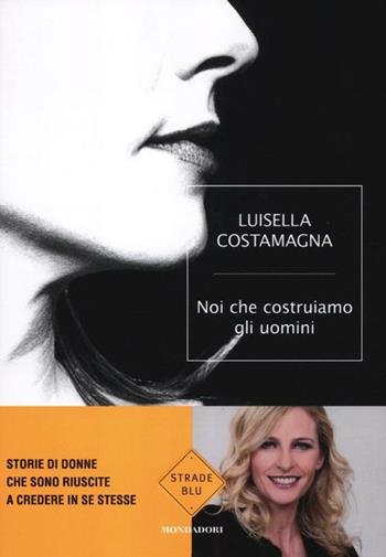 Noi che costruiamo gli uomini - Luisella Costamagna - Libro Mondadori 2012, Strade blu. Non Fiction | Libraccio.it